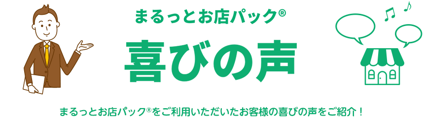 まるっとお店パック® 喜びの声　まるっとお店パック®をご利用いただいたお客様の喜びの声をご紹介！