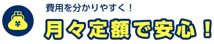 費用を分かりやすく！月々定額で安心！